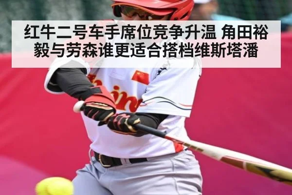红牛二号车手席位竞争升温 角田裕毅与劳森谁更适合搭档维斯塔潘 - kaiyun