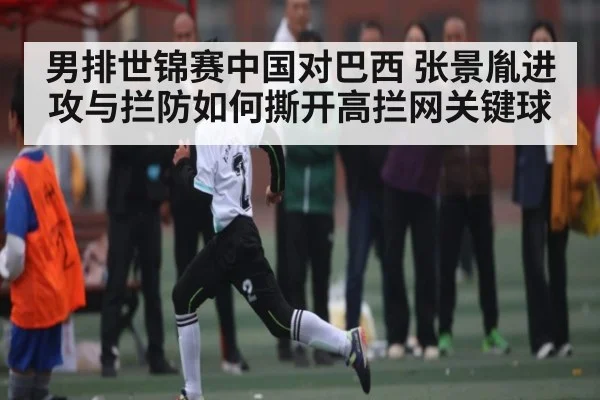 男排世锦赛中国对巴西 张景胤进攻与拦防如何撕开高拦网关键球
