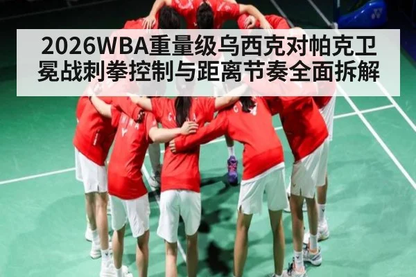 2026WBA重量级乌西克对帕克卫冕战刺拳控制与距离节奏全面拆解 - kaiyun