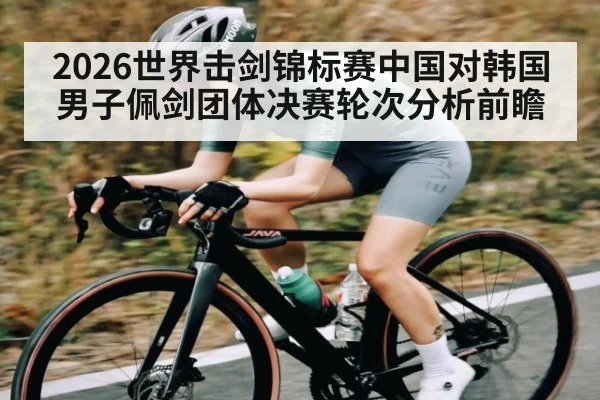 2026世界击剑锦标赛中国对韩国男子佩剑团体决赛轮次分析前瞻 - kaiyun